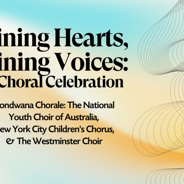 A graphic with a blue and yellow background featuring the title Joining Hearts, Joining Voices: A Choral Celebration and Gondwana Chorale: The National Youth Choir of Australia, New York City Children's Chorus, & The Westminster Choir